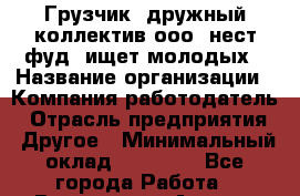 Грузчик. дружный коллектив ооо "нест фуд" ищет молодых › Название организации ­ Компания-работодатель › Отрасль предприятия ­ Другое › Минимальный оклад ­ 22 000 - Все города Работа » Вакансии   . Адыгея респ.,Адыгейск г.